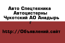 Авто Спецтехника - Автоцистерны. Чукотский АО,Анадырь г.